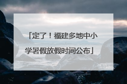 定了！福建多地中小学暑假放假时间公布