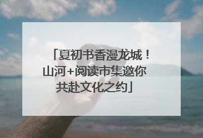 夏初书香漫龙城！山河+阅读市集邀你共赴文化之约