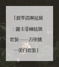 夏季清爽祛斑：露卡菲娅祛斑套装——万里挑一美白套装