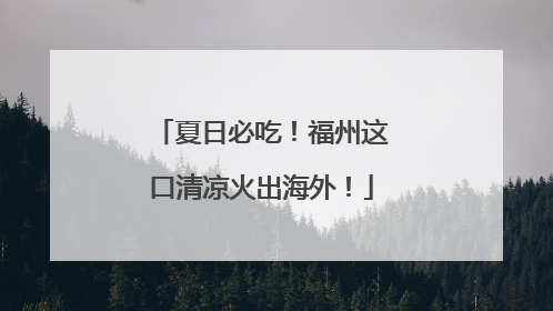 夏日必吃！福州这口清凉火出海外！