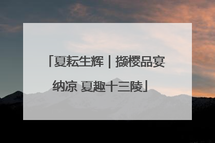 夏耘生辉｜撷樱品宴纳凉 夏趣十三陵