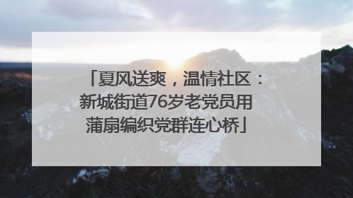 夏风送爽，温情社区：新城街道76岁老党员用蒲扇编织党群连心桥