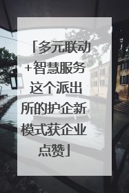 多元联动+智慧服务 这个派出所的护企新模式获企业点赞