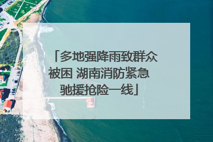 多地强降雨致群众被困 湖南消防紧急驰援抢险一线