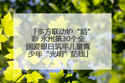 多方联动护“睛”彩 永州第30个全国爱眼日筑牢儿童青少年“光明”防线