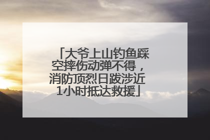 大爷上山钓鱼踩空摔伤动弹不得，消防顶烈日跋涉近1小时抵达救援