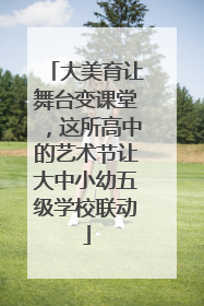 大美育让舞台变课堂，这所高中的艺术节让大中小幼五级学校联动