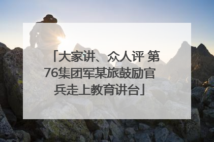 大家讲、众人评 第76集团军某旅鼓励官兵走上教育讲台