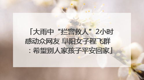 大雨中“拦窨救人”2小时感动众网友 阜阳女子程飞群：希望别人家孩子平安回家