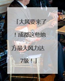 大风要来了！成都这些地方最大风力达7级！