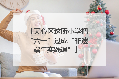 天心区这所小学把“六一”过成“非遗端午实践课”