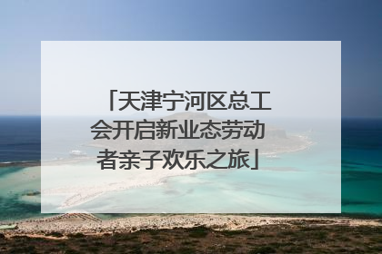 天津宁河区总工会开启新业态劳动者亲子欢乐之旅