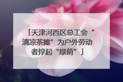 天津河西区总工会“清凉茶摊”为户外劳动者撑起“绿荫”