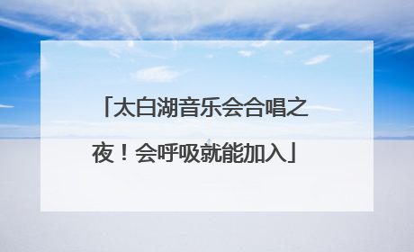 太白湖音乐会合唱之夜！会呼吸就能加入