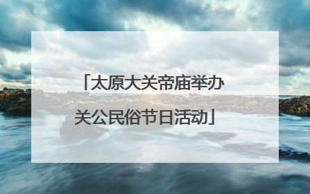 太原大关帝庙举办关公民俗节日活动