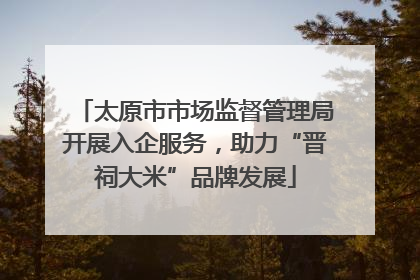 太原市市场监督管理局开展入企服务，助力“晋祠大米”品牌发展