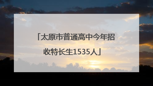 太原市普通高中今年招收特长生1535人