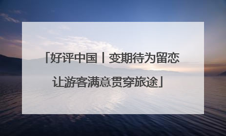 好评中国丨变期待为留恋 让游客满意贯穿旅途