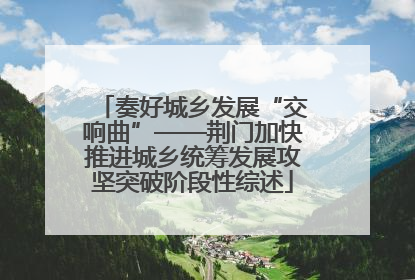 奏好城乡发展“交响曲”——荆门加快推进城乡统筹发展攻坚突破阶段性综述