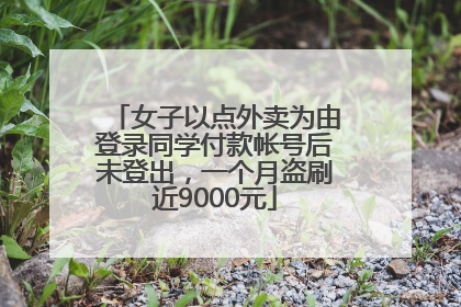女子以点外卖为由登录同学付款帐号后未登出，一个月盗刷近9000元