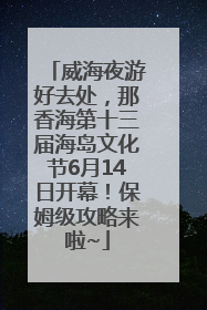 威海夜游好去处，那香海第十三届海岛文化节6月14日开幕！保姆级攻略来啦~