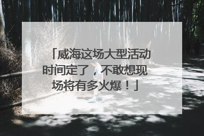 威海这场大型活动时间定了，不敢想现场将有多火爆！
