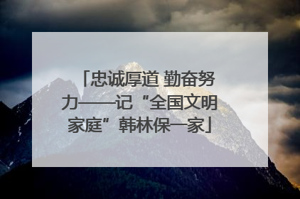 忠诚厚道 勤奋努力——记“全国文明家庭”韩林保一家