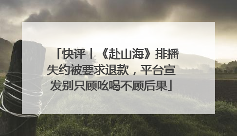 快评丨《赴山海》排播失约被要求退款，平台宣发别只顾吆喝不顾后果