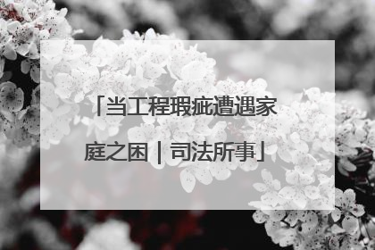当工程瑕疵遭遇家庭之困｜司法所事