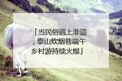 当民俗遇上非遗，泰山炊烟巷端午乡村游持续火爆