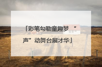 彩笔勾勒童趣梦 “声”动舞台展才华