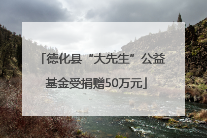 德化县“大先生”公益基金受捐赠50万元
