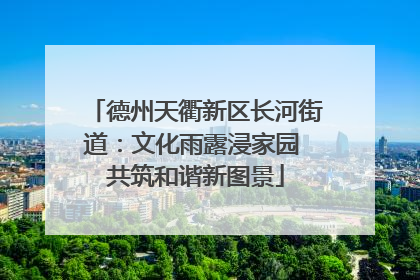 德州天衢新区长河街道：文化雨露浸家园 共筑和谐新图景