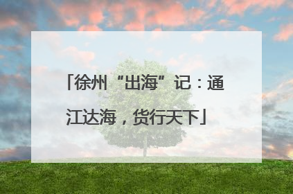 徐州“出海”记：通江达海，货行天下