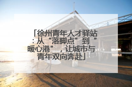 徐州青年人才驿站：从“落脚点”到“暖心港”，让城市与青年双向奔赴