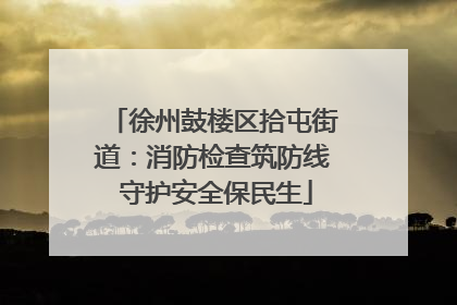 徐州鼓楼区拾屯街道：消防检查筑防线 守护安全保民生