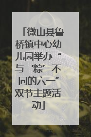 微山县鲁桥镇中心幼儿园举办“与‘粽’不同的六一”双节主题活动