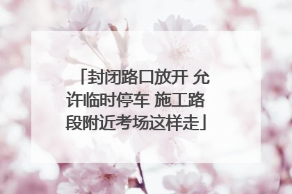 封闭路口放开 允许临时停车 施工路段附近考场这样走