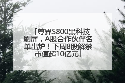 尊界S800黑科技刷屏，A股合作伙伴名单出炉！下周8股解禁市值超10亿元