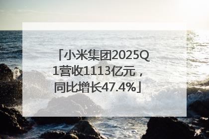 小米集团2025Q1营收1113亿元，同比增长47.4%