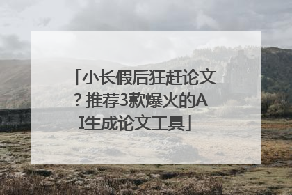小长假后狂赶论文？推荐3款爆火的AI生成论文工具