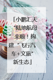 小鹏汇天“陆地航母”来啦！构建“飞行汽车+文旅”新生态