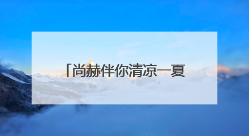 尚赫伴你清凉一夏，四大产品内外兼修呵护旅途健康