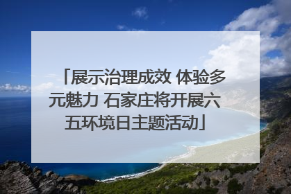 展示治理成效 体验多元魅力 石家庄将开展六五环境日主题活动