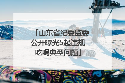 山东省纪委监委公开曝光5起违规吃喝典型问题