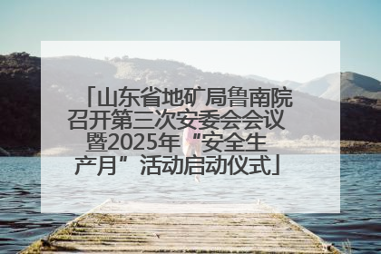 山东省地矿局鲁南院召开第三次安委会会议暨2025年“安全生产月”活动启动仪式