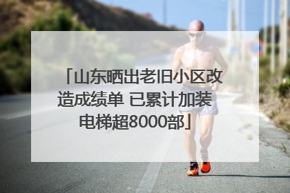 山东晒出老旧小区改造成绩单 已累计加装电梯超8000部