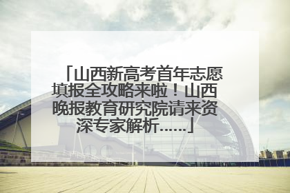 山西新高考首年志愿填报全攻略来啦！山西晚报教育研究院请来资深专家解析……