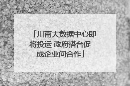 川南大数据中心即将投运 政府搭台促成企业间合作