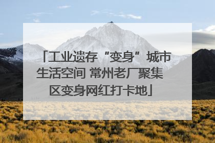 工业遗存“变身”城市生活空间 常州老厂聚集区变身网红打卡地